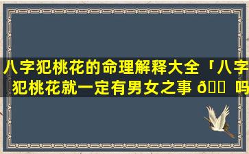 八字犯桃花的命理解释大全「八字犯桃花就一定有男女之事 🐠 吗」